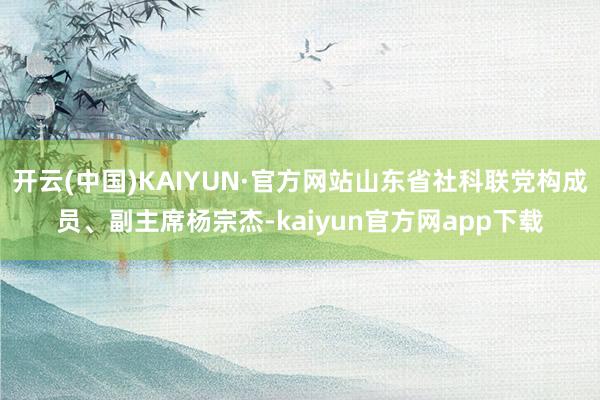 开云(中国)KAIYUN·官方网站山东省社科联党构成员、副主席杨宗杰-kaiyun官方网app下载
