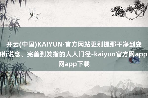 开云(中国)KAIYUN·官方网站更别提那干净到变态的街说念、完善到发指的人人门径-kaiyun官方网app下载