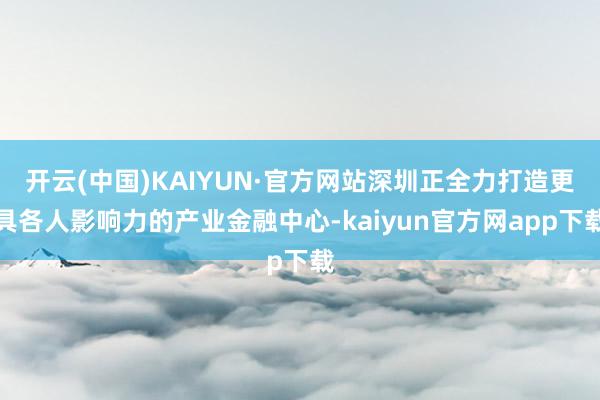 开云(中国)KAIYUN·官方网站深圳正全力打造更具各人影响力的产业金融中心-kaiyun官方网app下载
