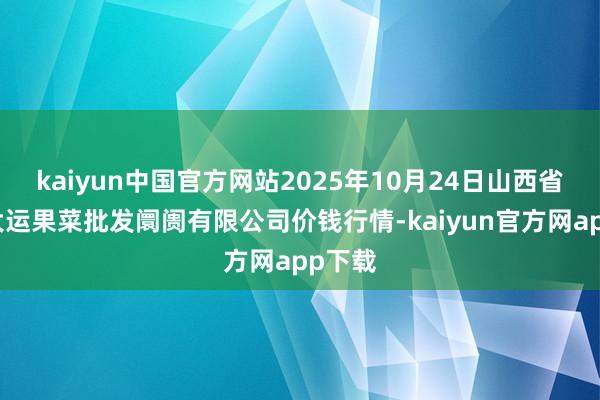 kaiyun中国官方网站2025年10月24日山西省朔州大运果菜批发阛阓有限公司价钱行情-kaiyun官方网app下载