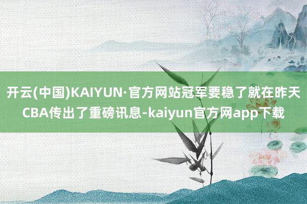 开云(中国)KAIYUN·官方网站冠军要稳了就在昨天CBA传出了重磅讯息-kaiyun官方网app下载