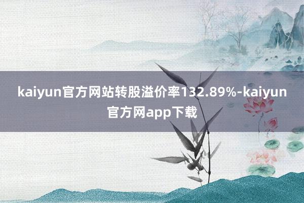 kaiyun官方网站转股溢价率132.89%-kaiyun官方网app下载