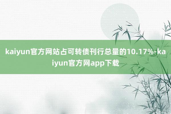 kaiyun官方网站占可转债刊行总量的10.17%-kaiyun官方网app下载
