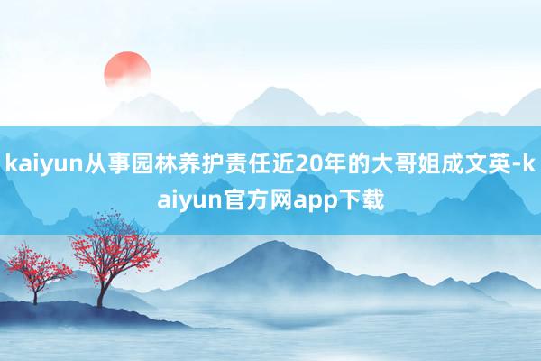 kaiyun从事园林养护责任近20年的大哥姐成文英-kaiyun官方网app下载