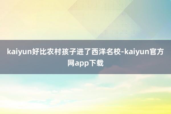 kaiyun好比农村孩子进了西洋名校-kaiyun官方网app下载