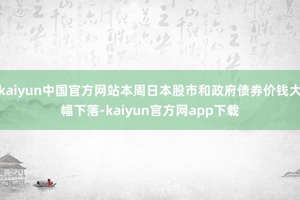 kaiyun中国官方网站本周日本股市和政府债券价钱大幅下落-kaiyun官方网app下载