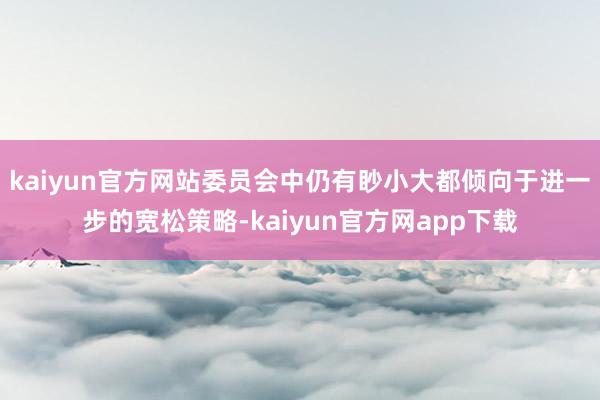 kaiyun官方网站委员会中仍有眇小大都倾向于进一步的宽松策略-kaiyun官方网app下载
