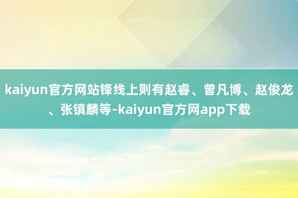 kaiyun官方网站锋线上则有赵睿、曾凡博、赵俊龙、张镇麟等-kaiyun官方网app下载
