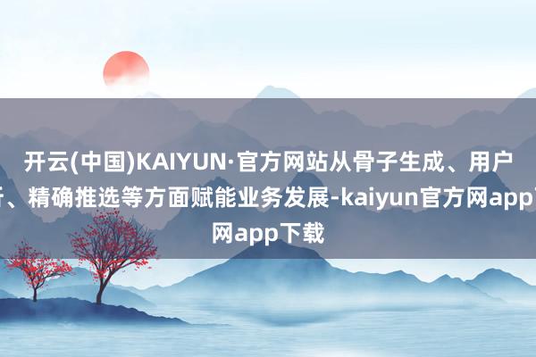 开云(中国)KAIYUN·官方网站从骨子生成、用户分析、精确推选等方面赋能业务发展-kaiyun官方网app下载