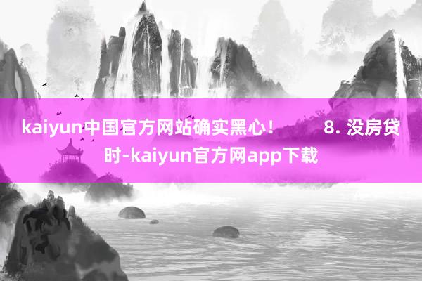 kaiyun中国官方网站确实黑心！        8. 没房贷时-kaiyun官方网app下载
