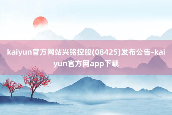 kaiyun官方网站兴铭控股(08425)发布公告-kaiyun官方网app下载