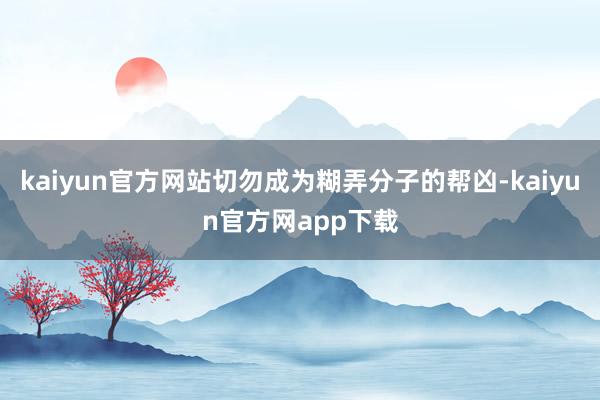kaiyun官方网站切勿成为糊弄分子的帮凶-kaiyun官方网app下载