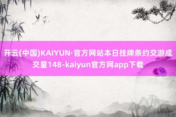 开云(中国)KAIYUN·官方网站　　本日挂牌条约交游成交量148-kaiyun官方网app下载