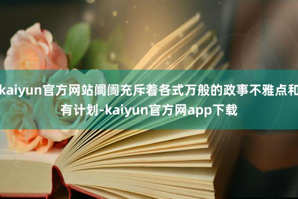 kaiyun官方网站阛阓充斥着各式万般的政事不雅点和有计划-kaiyun官方网app下载