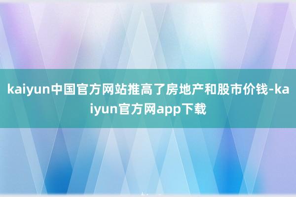 kaiyun中国官方网站推高了房地产和股市价钱-kaiyun官方网app下载
