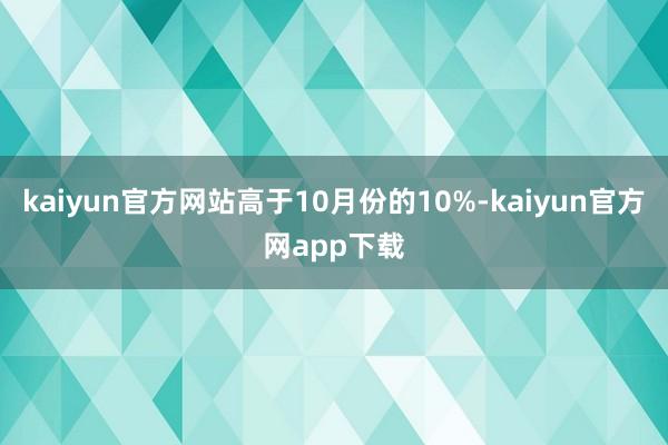 kaiyun官方网站高于10月份的10%-kaiyun官方网app下载