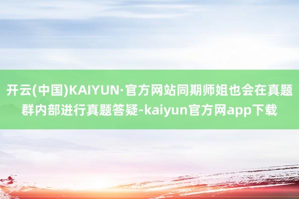 开云(中国)KAIYUN·官方网站同期师姐也会在真题群内部进行真题答疑-kaiyun官方网app下载