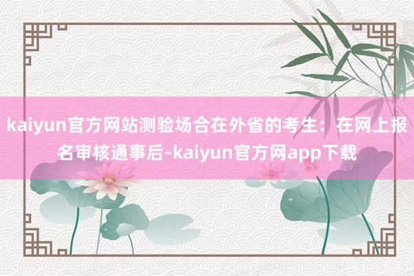 kaiyun官方网站测验场合在外省的考生：在网上报名审核通事后-kaiyun官方网app下载