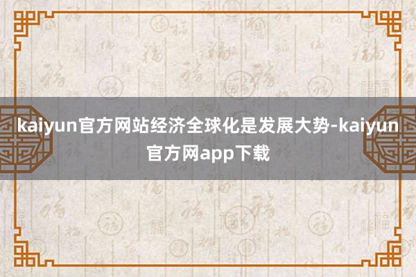 kaiyun官方网站经济全球化是发展大势-kaiyun官方网app下载