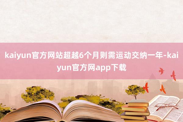kaiyun官方网站超越6个月则需运动交纳一年-kaiyun官方网app下载