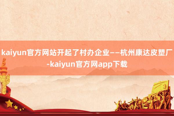 kaiyun官方网站开起了村办企业——杭州康达皮塑厂-kaiyun官方网app下载