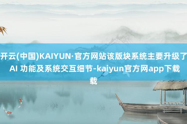 开云(中国)KAIYUN·官方网站该版块系统主要升级了 AI 功能及系统交互细节-kaiyun官方网app下载