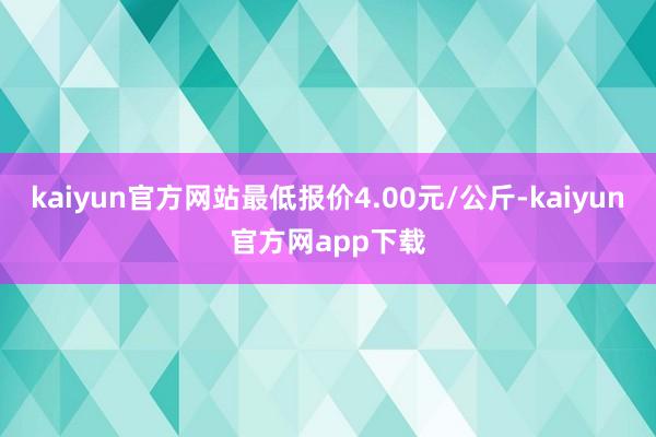 kaiyun官方网站最低报价4.00元/公斤-kaiyun官方网app下载