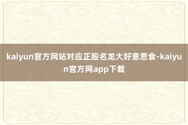 kaiyun官方网站对应正股名龙大好意思食-kaiyun官方网app下载