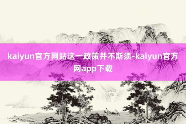 kaiyun官方网站　　这一政策并不斯须-kaiyun官方网app下载