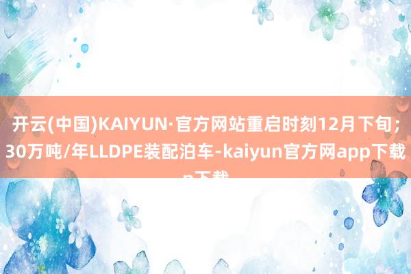 开云(中国)KAIYUN·官方网站重启时刻12月下旬;30万吨/年LLDPE装配泊车-kaiyun官方网app下载