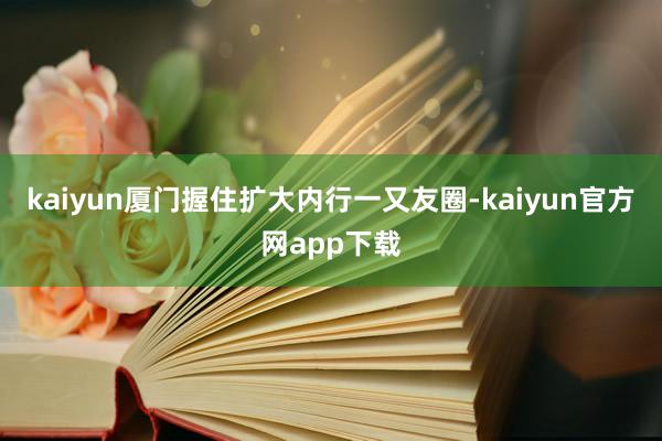 kaiyun厦门握住扩大内行一又友圈-kaiyun官方网app下载
