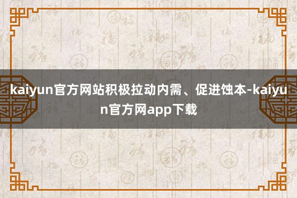 kaiyun官方网站积极拉动内需、促进蚀本-kaiyun官方网app下载