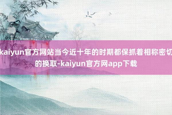 kaiyun官方网站当今近十年的时期都保抓着相称密切的换取-kaiyun官方网app下载