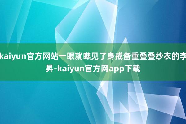 kaiyun官方网站一眼就瞧见了身戒备重叠叠纱衣的李昇-kaiyun官方网app下载