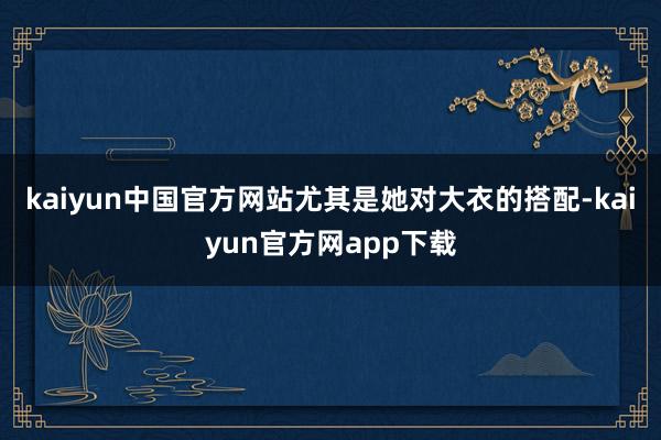 kaiyun中国官方网站尤其是她对大衣的搭配-kaiyun官方网app下载