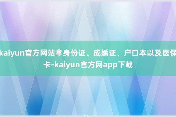 kaiyun官方网站拿身份证、成婚证、户口本以及医保卡-kaiyun官方网app下载