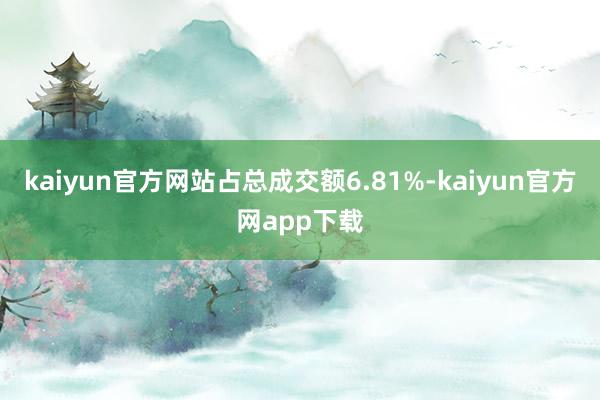 kaiyun官方网站占总成交额6.81%-kaiyun官方网app下载