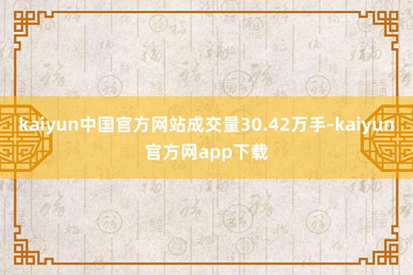 kaiyun中国官方网站成交量30.42万手-kaiyun官方网app下载