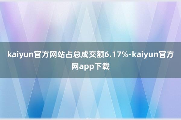 kaiyun官方网站占总成交额6.17%-kaiyun官方网app下载
